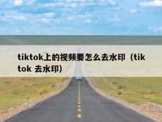 tiktok上的视频要怎么去水印（tiktok 去水印）