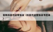 吉林抖音代运营协议（抖音代运营协议书范本）