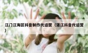 江门江海区抖音制作代运营（湛江抖音代运营）