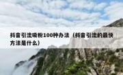 抖音引流吸粉100种办法（抖音引流的最快方法是什么）