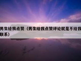 男生给我点赞（男生给我点赞评论就是不给我联系）