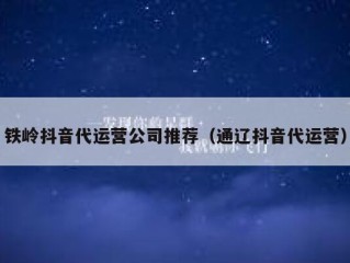 铁岭抖音代运营公司推荐（通辽抖音代运营）