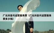 广元抖音代运营服务费（广元抖音代运营服务费多少钱）