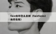 face水印怎么去掉（facetune2水印去除）