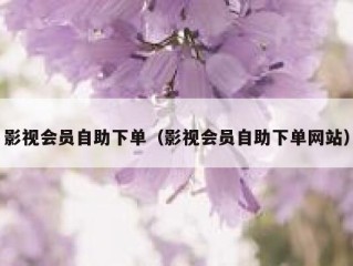 影视会员自助下单（影视会员自助下单网站）