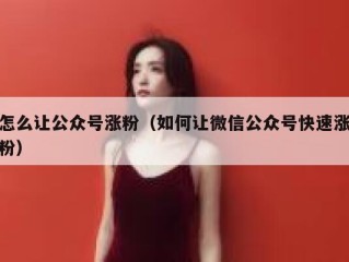 怎么让公众号涨粉（如何让微信公众号快速涨粉）