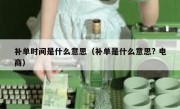 补单时间是什么意思（补单是什么意思? 电商）