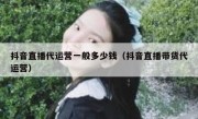 抖音直播代运营一般多少钱（抖音直播带货代运营）