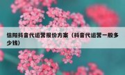 信阳抖音代运营报价方案（抖音代运营一般多少钱）