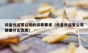 抖音代运营公司的资质要求（抖音代运营公司需要什么资质）