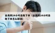 业务网24小时自助下单（业务网24小时自助下单怎么取消）