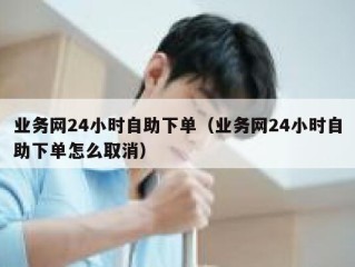 业务网24小时自助下单（业务网24小时自助下单怎么取消）