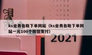 ks业务自助下单网站（ks业务自助下单网站一元100个微信支付）