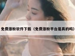 免费涨粉软件下载（免费涨粉平台是真的吗）