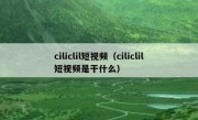 ciliclil短视频（ciliclil短视频是干什么）