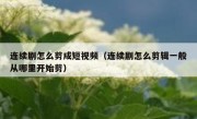 连续剧怎么剪成短视频（连续剧怎么剪辑一般从哪里开始剪）