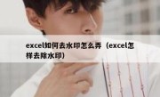 excel如何去水印怎么弄（excel怎样去除水印）