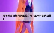 阿坝抖音短视频代运营公司（达州抖音代运营）