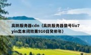 高防服务器cdn（高防服务器徽号liu7yin出本词效果910日癸卯年）