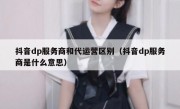 抖音dp服务商和代运营区别（抖音dp服务商是什么意思）