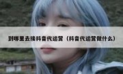 到哪里去接抖音代运营（抖音代运营做什么）