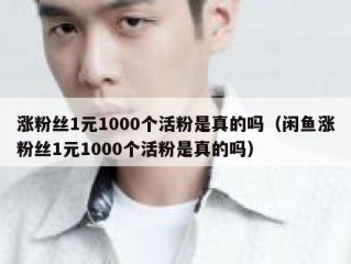 涨粉丝1元1000个活粉是真的吗（闲鱼涨粉丝1元1000个活粉是真的吗）