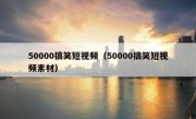 50000搞笑短视频（50000搞笑短视频素材）