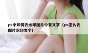 ps中如何去水印图片中有文字（ps怎么去图片水印文字）