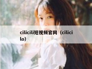 cilicili短视频官网（cilicilo）