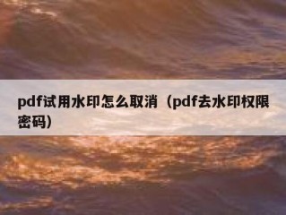 pdf试用水印怎么取消（pdf去水印权限密码）