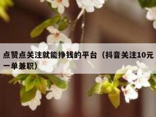 点赞点关注就能挣钱的平台（抖音关注10元一单兼职）