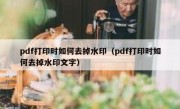 pdf打印时如何去掉水印（pdf打印时如何去掉水印文字）