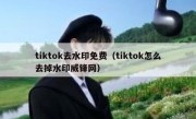 tiktok去水印免费（tiktok怎么去掉水印威锋网）