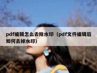 pdf编辑怎么去除水印（pdf文件编辑后如何去掉水印）