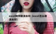 excel如何取消水印（excel怎么取消水印）