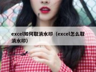 excel如何取消水印（excel怎么取消水印）