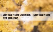 温岭抖音代运营公司哪家好（温岭抖音代运营公司哪家好些）