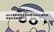 ppt上面的水印怎么去掉（ppt上面的水印怎么去掉文字）