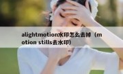 alightmotion水印怎么去掉（motion stills去水印）