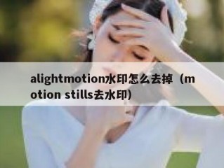 alightmotion水印怎么去掉（motion stills去水印）