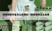 短视频制作是怎么收费的（做短视频怎么收费）