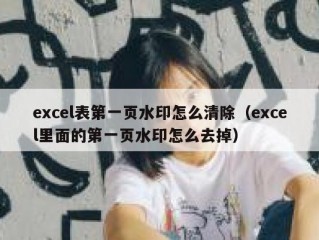 excel表第一页水印怎么清除（excel里面的第一页水印怎么去掉）