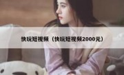 快玩短视频（快玩短视频2000元）