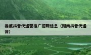 娄底抖音代运营推广招聘信息（湖南抖音代运营）