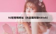 91短视频网址（抖音国际版tiktok）