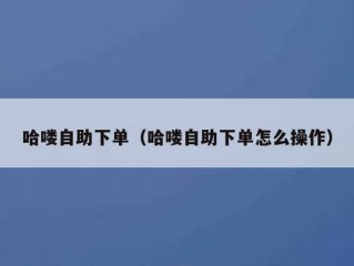 哈喽自助下单（哈喽自助下单怎么操作）