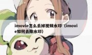 imovie怎么去掉视频水印（imovie如何去除水印）