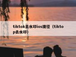 tiktok去水印ios捷径（tiktop去水印）