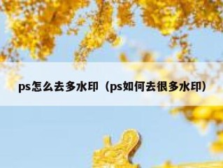 ps怎么去多水印（ps如何去很多水印）